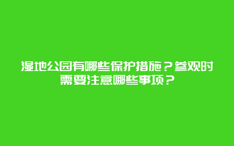 湿地公园有哪些保护措施？参观时需要注意哪些事项？