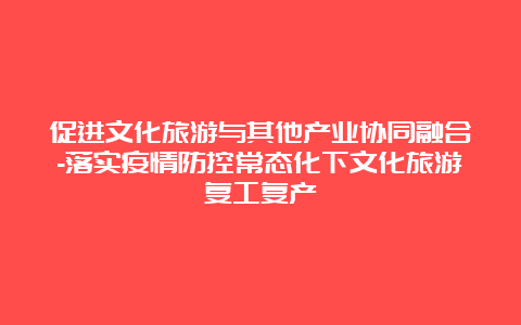 促进文化旅游与其他产业协同融合-落实疫情防控常态化下文化旅游复工复产