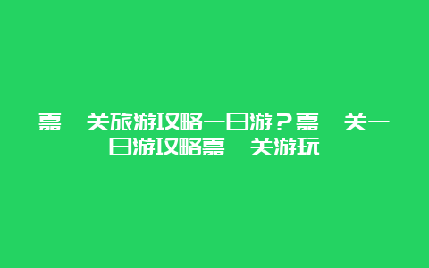 嘉峪关旅游攻略一日游？嘉峪关一日游攻略嘉峪关游玩