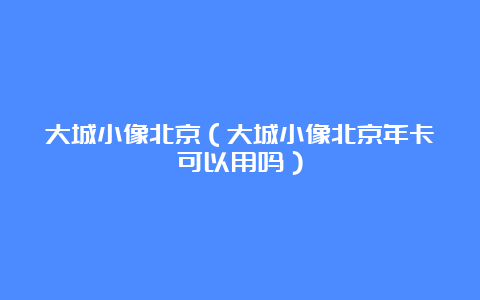 大城小像北京（大城小像北京年卡可以用吗）