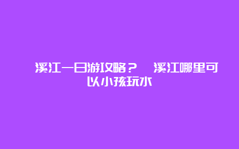 楠溪江一日游攻略？楠溪江哪里可以小孩玩水