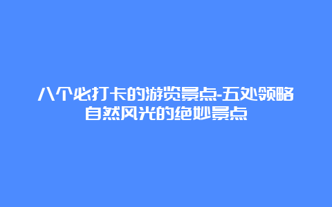 八个必打卡的游览景点-五处领略自然风光的绝妙景点