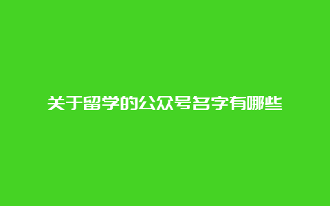 关于留学的公众号名字有哪些