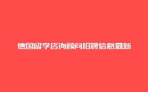 德国留学咨询顾问招聘信息最新