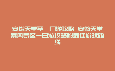 安徽天堂寨一日游攻略 安徽天堂寨风景区一日游攻略附最佳游玩路线