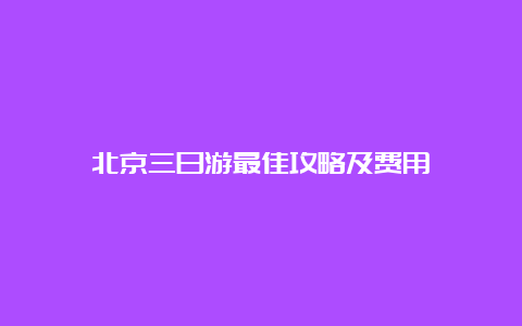 北京三日游最佳攻略及费用