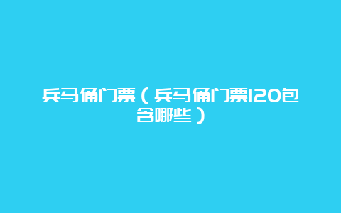 兵马俑门票（兵马俑门票120包含哪些）