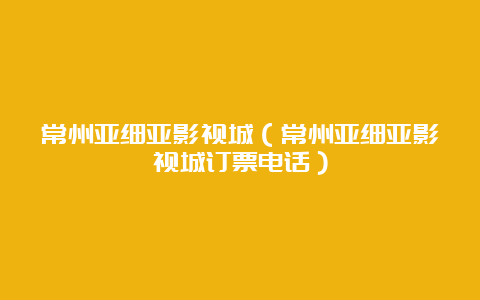 常州亚细亚影视城（常州亚细亚影视城订票电话）