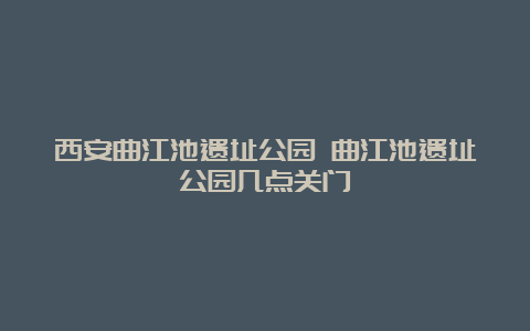 西安曲江池遗址公园 曲江池遗址公园几点关门