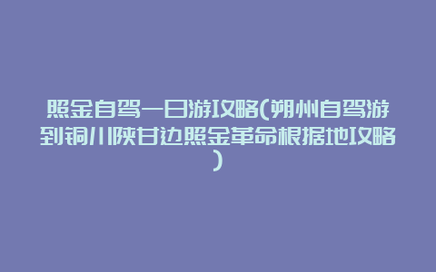 照金自驾一日游攻略(朔州自驾游到铜川陕甘边照金革命根据地攻略)