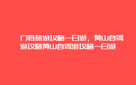 祁门县旅游攻略一日游，黄山自驾游攻略黄山自驾游攻略一日游