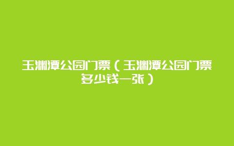 玉渊潭公园门票（玉渊潭公园门票多少钱一张）