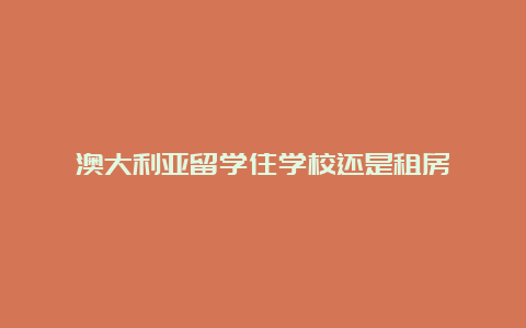 澳大利亚留学住学校还是租房