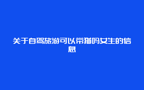 关于自驾旅游可以带猫吗女生的信息