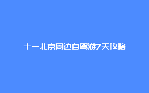 十一北京周边自驾游7天攻略