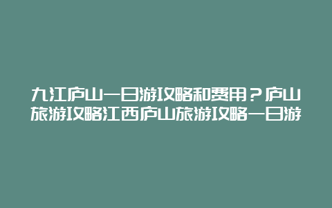 九江庐山一日游攻略和费用？庐山旅游攻略江西庐山旅游攻略一日游