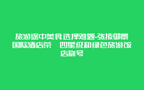 旅游途中美食选择难题-张掖御景国际酒店荣膺四星级和绿色旅游饭店称号