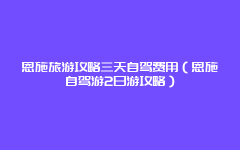 恩施旅游攻略三天自驾费用（恩施自驾游2日游攻略）