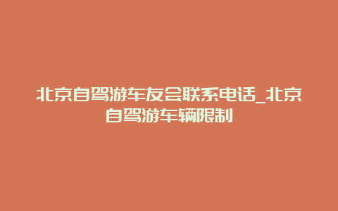 北京自驾游车友会联系电话_北京自驾游车辆限制