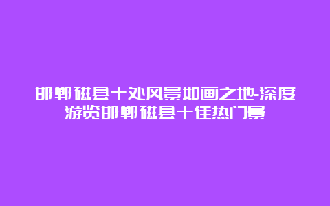 邯郸磁县十处风景如画之地-深度游览邯郸磁县十佳热门景點