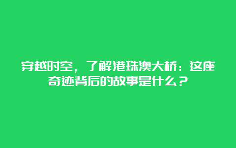 穿越时空，了解港珠澳大桥：这座奇迹背后的故事是什么？