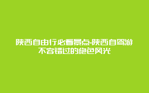 陕西自由行必看景点-陕西自驾游不容错过的绝色风光