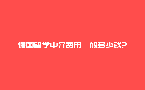 德国留学中介费用一般多少钱?