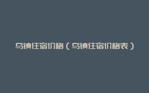 乌镇住宿价格（乌镇住宿价格表）