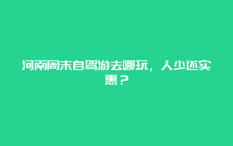 河南周末自驾游去哪玩，人少还实惠？