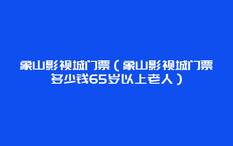 象山影视城门票（象山影视城门票多少钱65岁以上老人）