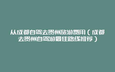 从成都自驾去贵州旅游费用（成都去贵州自驾游最佳路线推荐）