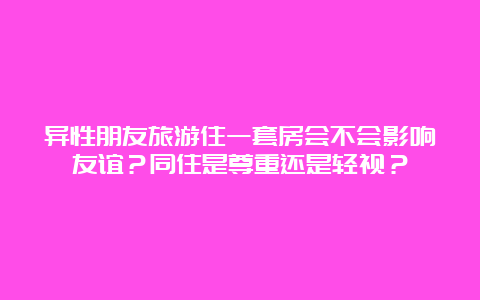 异性朋友旅游住一套房会不会影响友谊？同住是尊重还是轻视？