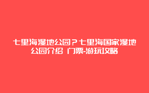 七里海湿地公园？七里海国家湿地公园介绍 门票-游玩攻略