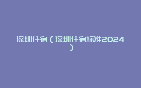 深圳住宿（深圳住宿标准2024）