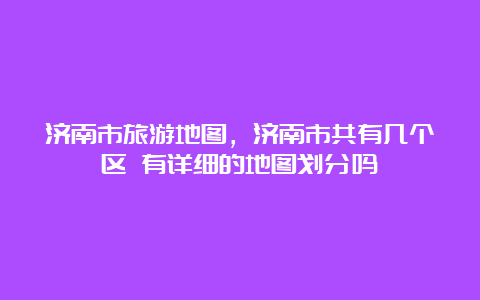 济南市旅游地图，济南市共有几个区 有详细的地图划分吗