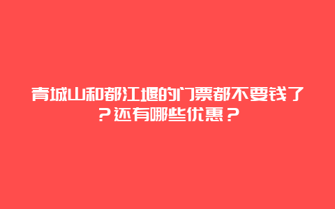 青城山和都江堰的门票都不要钱了？还有哪些优惠？