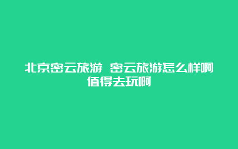 北京密云旅游 密云旅游怎么样啊值得去玩啊