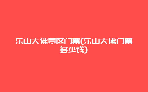 乐山大佛景区门票(乐山大佛门票多少钱)