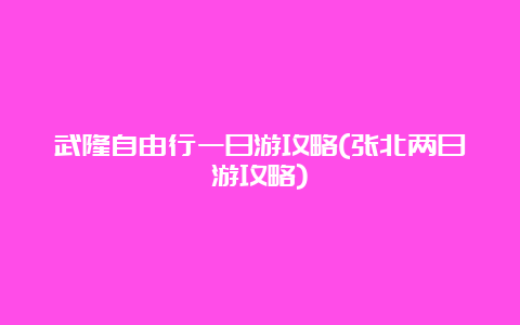 武隆自由行一日游攻略(张北两日游攻略)