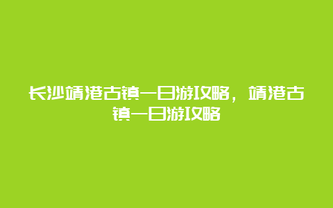 长沙靖港古镇一日游攻略，靖港古镇一日游攻略