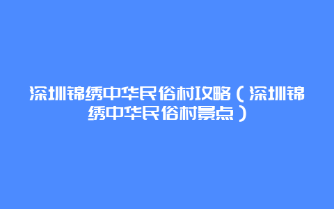 深圳锦绣中华民俗村攻略（深圳锦绣中华民俗村景点）