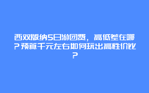 西双版纳5日游团费，高低差在哪？预算千元左右如何玩出高性价比？