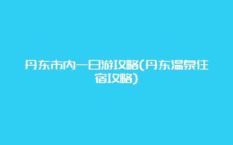 丹东市内一日游攻略(丹东温泉住宿攻略)