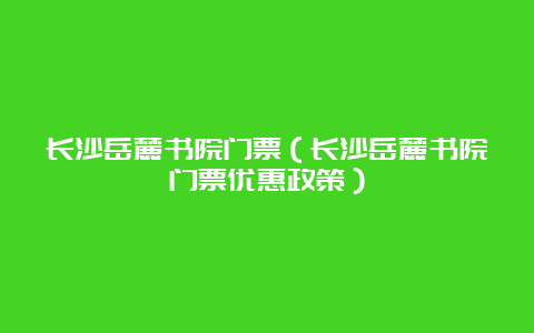 长沙岳麓书院门票（长沙岳麓书院门票优惠政策）