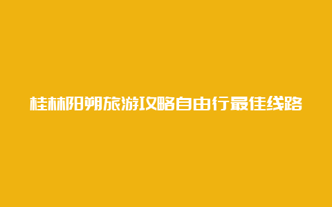 桂林阳朔旅游攻略自由行最佳线路