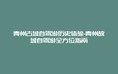 青州古城自驾游历史体验-青州故城自驾游全方位指南