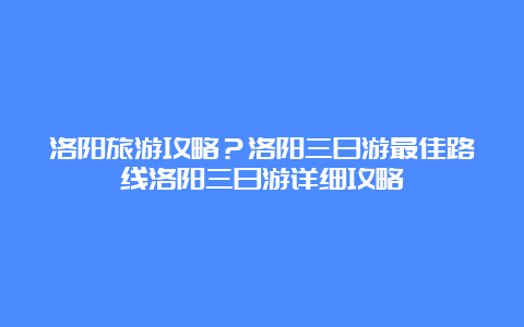 洛阳旅游攻略？洛阳三日游最佳路线洛阳三日游详细攻略