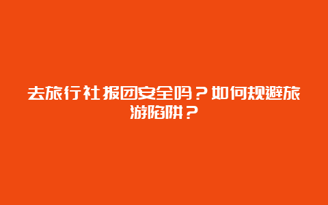 去旅行社报团安全吗？如何规避旅游陷阱？