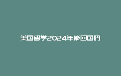 美国留学2024年能回国吗