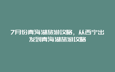 7月份青海湖旅游攻略，从西宁出发到青海湖旅游攻略